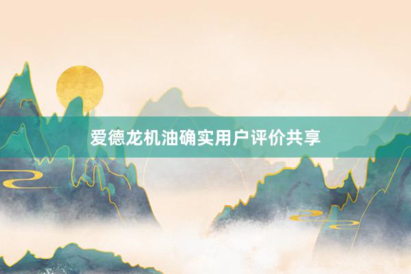 爱德龙机油确实用户评价共享