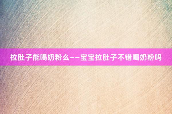 拉肚子能喝奶粉么——宝宝拉肚子不错喝奶粉吗