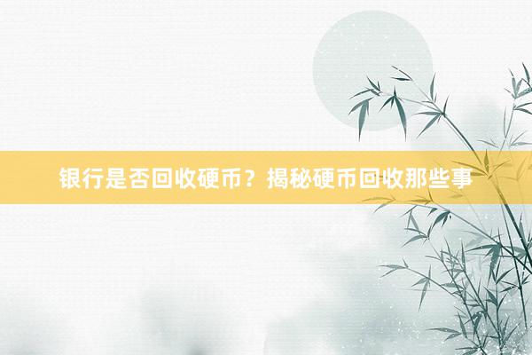 银行是否回收硬币？揭秘硬币回收那些事